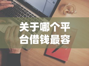 关于哪个平台借钱最容易通过，推荐8个哪些网贷平台是正规的给你