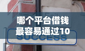 哪个平台借钱最容易通过10000元无门槛本月借款平台力荐！分享小额网贷口子10000元无门槛借款