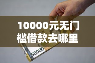 10000元无门槛借款去哪里?小额贷款哪里最可靠看这5个平台 10000元无门槛借款去哪里?小额贷款哪里最可靠看这5个平台