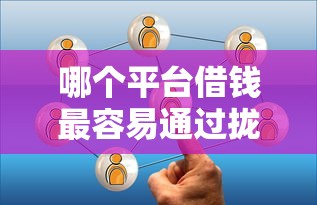 哪个平台借钱最容易通过拢共有哪些选择？7个贷款平台容易通过详解