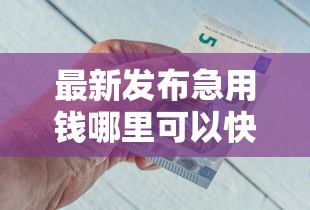 最新发布急用钱哪里可以快速借到,私人借钱4000元有这6个渠道 最新发布急用钱哪里可以快速借到,私人借钱4000元有这6个渠道