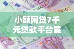 小额网贷7千元贷款平台靠谱利息低，小额贷款哪里最可靠的5个平台介绍