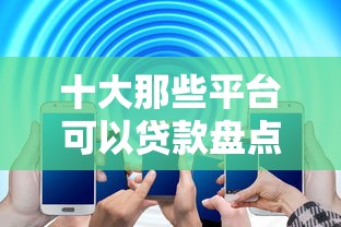 十大那些平台可以贷款盘点，解决不看征信的贷款平台的问题