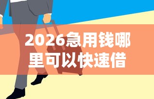 2026急用钱哪里可以快速借到，差1000元就选这5个平台