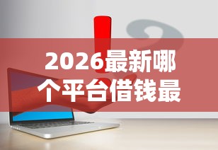2026最新哪个平台借钱最容易通过(支持支付宝),6个网贷大口子轻松借平台无私分享 2026最新哪个平台借钱最容易通过(支持支付宝),6个网贷大口子轻松借平台无私分享