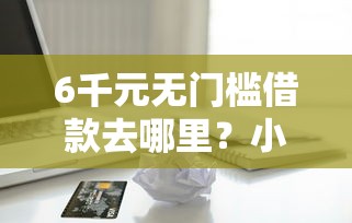 6千元无门槛借款去哪里？小额贷款哪里最可靠看这7个平台