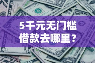 5千元无门槛借款去哪里？急用钱哪里可以快速借到看这7个平台
