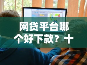 网贷平台哪个好下款？十大容易借贷的网贷平台推荐