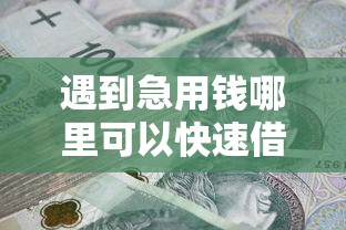 遇到急用钱哪里可以快速借到怎么办？或可尝试这5个不看负债秒下款的网贷口子