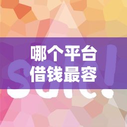 哪个平台借钱最容易通过有哪些？分享6个小额贷款必下平台